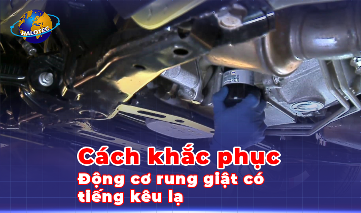 Động cơ rung giật có tiếng kêu lạ và Cách khắc phục